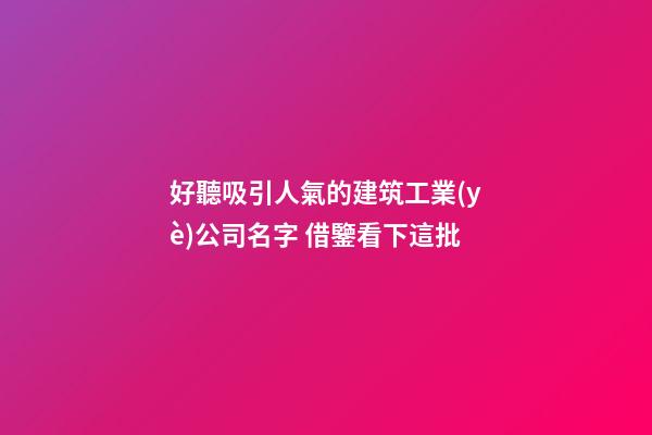 好聽吸引人氣的建筑工業(yè)公司名字 借鑒看下這批-第1張-公司起名-玄機(jī)派
